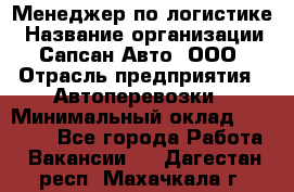 Менеджер по логистике › Название организации ­ Сапсан-Авто, ООО › Отрасль предприятия ­ Автоперевозки › Минимальный оклад ­ 60 077 - Все города Работа » Вакансии   . Дагестан респ.,Махачкала г.